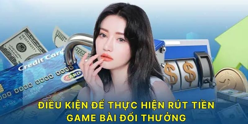 Điều kiện để thực hiện rút tiền Game Bài Đổi Thưởng